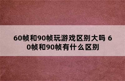 60帧和90帧玩游戏区别大吗 60帧和90帧有什么区别